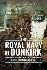 The Royal Navy at Dunkirk : Commanding Officers' Reports of British Warships In Action During Operation Dynamo