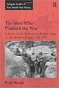 The Men Who Planned the War: A Study of the Staff of the British Army on the Western Front, 1914-1918