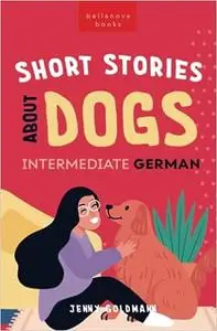 Short Stories About Dogs in Intermediate German (B1-B2 CEFR): 13 Paw-some Short Stories for German Learners