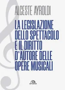 Alceste Ayroldi - La legislazione dello spettacolo e il diritto d'autore delle opere musicali