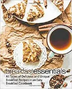 Breakfast Essentials: All Types of Delicious and Unique Breakfast Recipes in an Easy Breakfast Cookbook