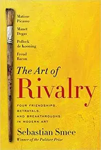 The Art of Rivalry: Four Friendships, Betrayals, and Breakthroughs in Modern Art