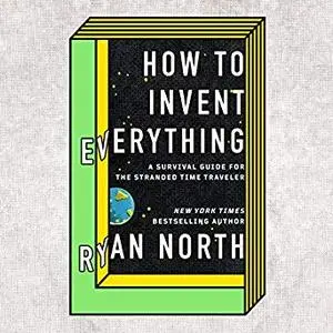 How to Invent Everything: A Survival Guide for the Stranded Time Traveler [Audiobook]