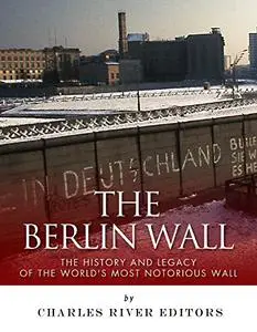 The Berlin Wall: The History and Legacy of the World's Most Notorious Wall