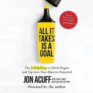 All It Takes Is a Goal: The 3-Step Plan to Ditch Regret and Tap into Your Massive Potential [Audiobook]