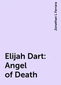 «Elijah Dart: Angel of Death» by Jonathan L Ferrara