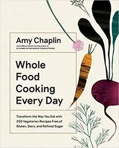 Whole Food Cooking Every Day: Transform the Way You Eat with 250 Vegetarian Recipes Free of Gluten, Dairy, and Refined Sugar