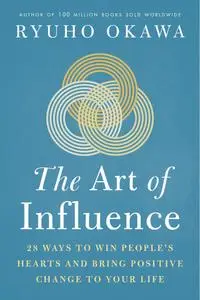 The Art of Influence: 28 Ways to Win People's Hearts and Bring Positive Change to Your Life