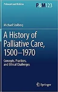 A History of Palliative Care, 1500-1970: Concepts, Practices, and Ethical challenges (Philosophy and Medicine) [Repost]
