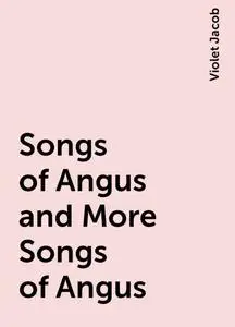 «Songs of Angus and More Songs of Angus» by Violet Jacob
