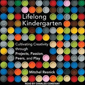 Lifelong Kindergarten: Cultivating Creativity Through Projects, Passion, Peers, and Play [Audiobook]