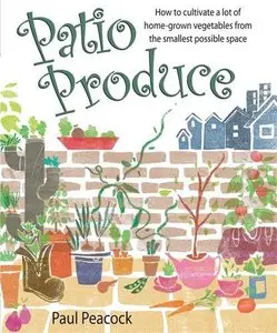 Patio Produce: How to Cultivate a Lot of Home-grown Vegetables from the Smallest Possible Space 