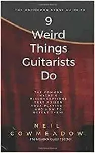 9 Weird Things Guitarists Do: The Common Myths & Misconceptions that Poison Your Playing - and How To Defeat Them