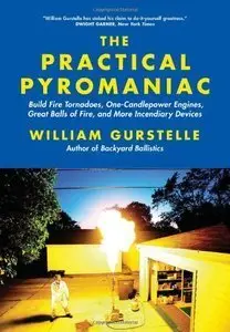 The Practical Pyromaniac: Build Fire Tornadoes, One-Candlepower Engines, Great Balls of Fire, and Incendiary Devices (Repost)