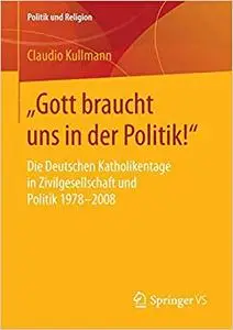 „Gott braucht uns in der Politik!“: Die Deutschen Katholikentage in Zivilgesellschaft und Politik 1978-2008