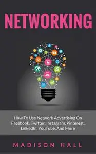 «Networking: How to Use Network Advertising on Facebook, Twitter, Instagram, Pinterest, LinkedIn, YouTube, and More» by