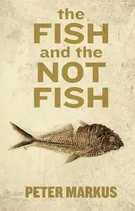 «The Fish and the Not Fish» by Peter Markus