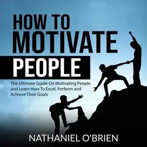 «How to Motivate People: The Ultimate Guide On Motivating People and Learn How To Excel, Perform and Achieve Their Goals
