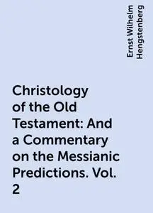 «Christology of the Old Testament: And a Commentary on the Messianic Predictions. Vol. 2» by Ernst Wilhelm Hengstenberg