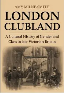 London Clubland: A Cultural History of Gender and Class in late-Victorian Britain by Amy Milne-Smith