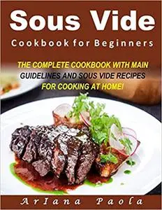 Sous Vide Cookbook for Beginners: THE COMPLETE COOKBOOK WITH MAIN GUIDELINES AND SOUS VIDE RECIPES FOR COOKING AT HOME!