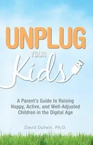 «Unplug Your Kids: A Parent's Guide to Raising Happy, Active and Well-Adjusted Children in the Digital Age» by David Dut