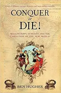 Conquer or Die!: Wellington's Veterans and the Liberation of the New World