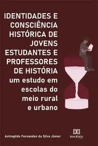 «Identidades e Consciência Histórica de Jovens Estudantes e Professores de História» by Astrogildo Fernandes da Silva Jú