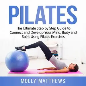 «Pilates: The Ultimate Step by Step Guide to Connect and Develop Your Mind, Body and Spirit Using Pilates Exercises» by