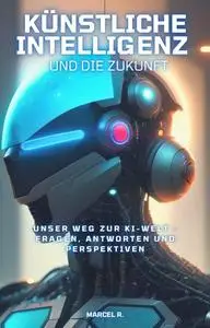 Künstliche Intelligenz und die Zukunft : Unser Weg zur KI-Welt- Fragen, Antworten und Perspektiven (German Edition)
