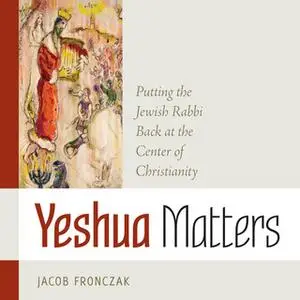«Yeshua Matters - Putting the Jewish Rabbi Back at the Center of Christianity» by Jacob Fronczak