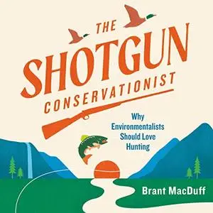 The Shotgun Conservationist: Why Environmentalists Should Love Hunting [Audiobook]