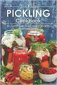 The Easy Pickling Cookbook: 30 Sweet and Sour Pickle Recipes