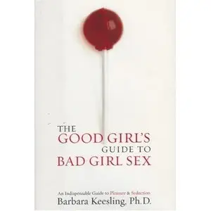The Good Girl's Guide to Bad Girl Sex: An Indispensable Resource for Pleasure and Seduction