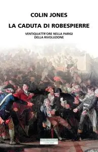 Colin Jones - La caduta di Robespierre. Ventiquattr'ore nella Parigi della rivoluzione