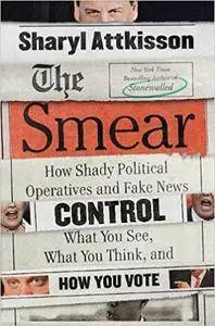 The Smear: How Shady Political Operatives and Fake News Control What You See, What You Think, and How You Vote