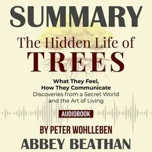 «Summary of The Hidden Life of Trees: What They Feel, How They Communicate - Discoveries from a Secret World by Peter Wo