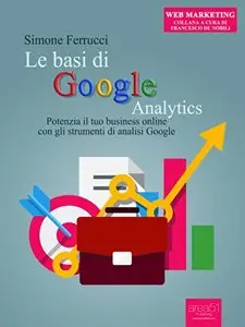 Le basi di Google Analytics: Potenzia il tuo business online con gli strumenti di analisi Google (Web Marketing)