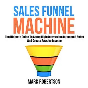 «Sales Funnel Machine: The Ultimate Guide To Setup High Conversion Automated Sales And Create Passive Income» by Mark Ro