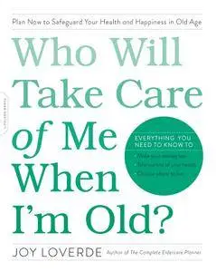 Who Will Take Care of Me When I'm Old?: Plan Now to Safeguard Your Health and Happiness in Old Age