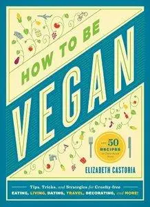 How to Be Vegan: Tips, Tricks, and Strategies for Cruelty-Free Eating, Living, Dating, Travel, Decorating, and More (repost)