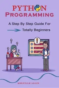 Python Programming: A Step By Step Guide For Totally Beginners