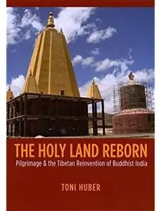 The Holy Land Reborn: Pilgrimage and the Tibetan Reinvention of Buddhist India