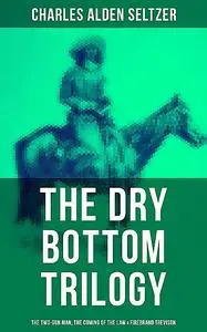 «The Dry Bottom Trilogy: The Two-Gun Man, The Coming of the Law & Firebrand Trevison» by Charles Alden Seltzer