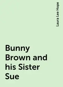 «Bunny Brown and his Sister Sue» by Laura Lee Hope