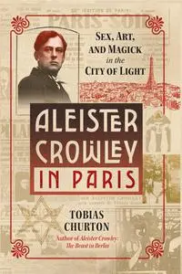 Aleister Crowley in Paris: Sex, Art, and Magick in the City of Light