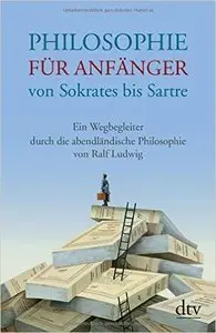 Philosophie für Anfänger von Sokrates bis Sartre: Ein Wegbegleiter durch die abendländische Philosophie von Ralf Ludwig