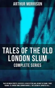 «Tales of the Old London Slum – Complete Series» by Arthur Morrison