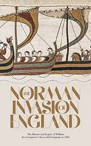 The Norman Invasion of England: The History and Legacy of William the Conqueror’s Successful Campaign in 1066