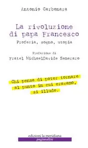 Antonio Carbonara - La rivoluzione di Papa Francesco. Profezia, sogno, utopia